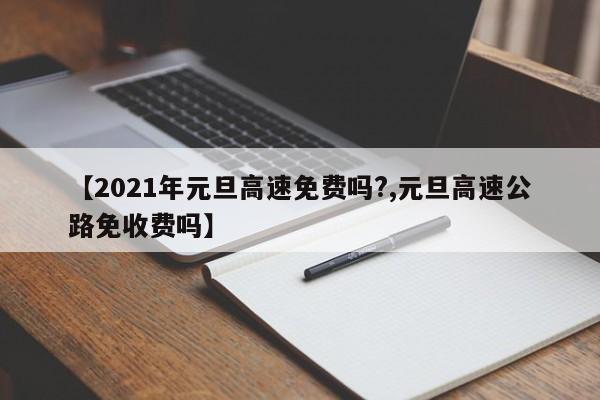 【2021年元旦高速免费吗?,元旦高速公路免收费吗】