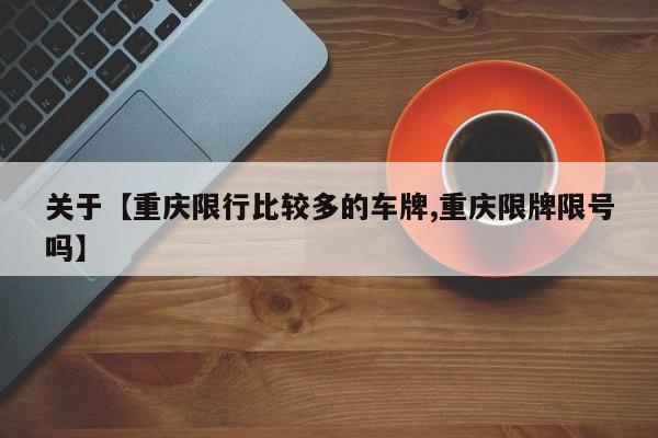 关于【重庆限行比较多的车牌,重庆限牌限号吗】