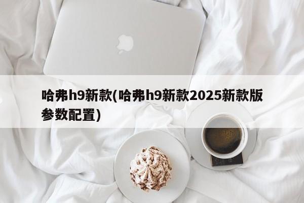 哈弗h9新款(哈弗h9新款2025新款版参数配置)