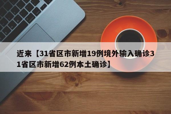 近来【31省区市新增19例境外输入确诊31省区市新增62例本土确诊】