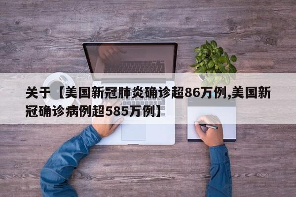关于【美国新冠肺炎确诊超86万例,美国新冠确诊病例超585万例】
