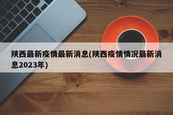 陕西最新疫情最新消息(陕西疫情情况最新消息2023年)