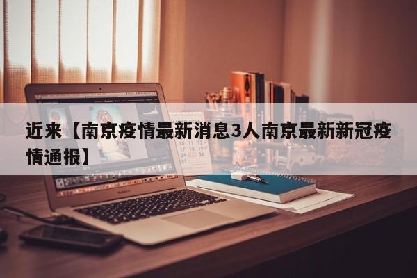 近来【南京疫情最新消息3人南京最新新冠疫情通报】