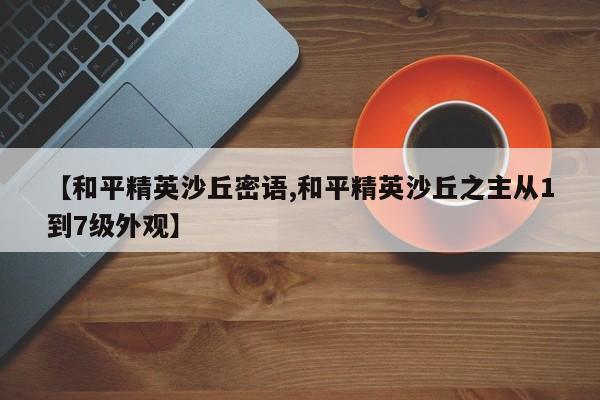 【和平精英沙丘密语,和平精英沙丘之主从1到7级外观】