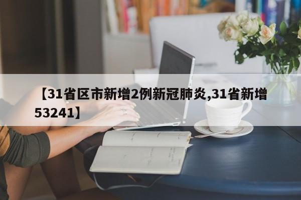 【31省区市新增2例新冠肺炎,31省新增53241】