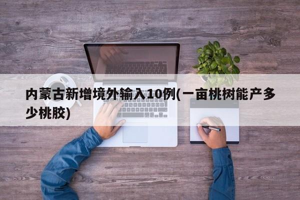 内蒙古新增境外输入10例(一亩桃树能产多少桃胶)