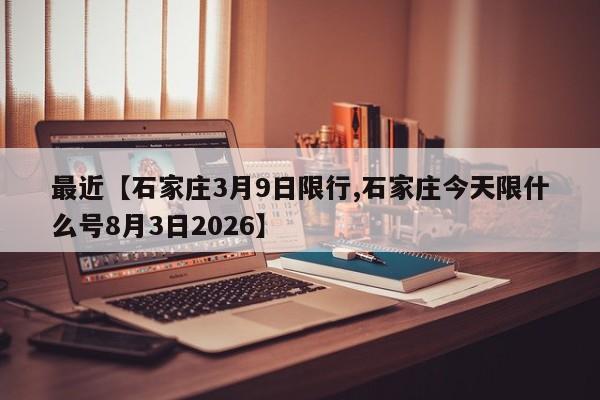 最近【石家庄3月9日限行,石家庄今天限什么号8月3日2026】