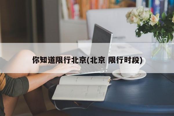 你知道限行北京(北京 限行时段)