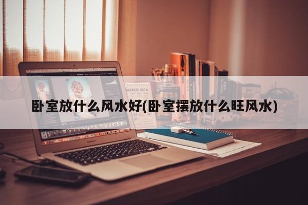 卧室放什么风水好(卧室摆放什么旺风水)