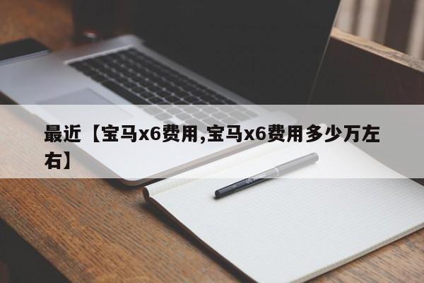 最近【宝马x6费用,宝马x6费用多少万左右】