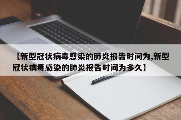 【新型冠状病毒感染的肺炎报告时间为,新型冠状病毒感染的肺炎报告时间为多久】