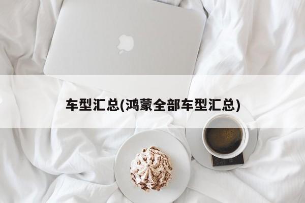 车型汇总(鸿蒙全部车型汇总)