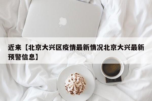 近来【北京大兴区疫情最新情况北京大兴最新预警信息】