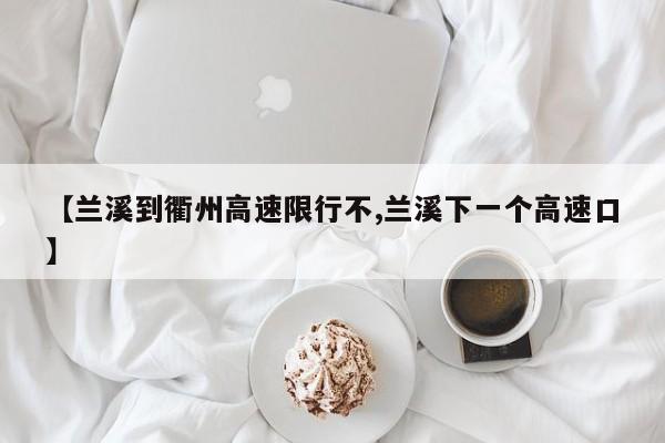 【兰溪到衢州高速限行不,兰溪下一个高速口】