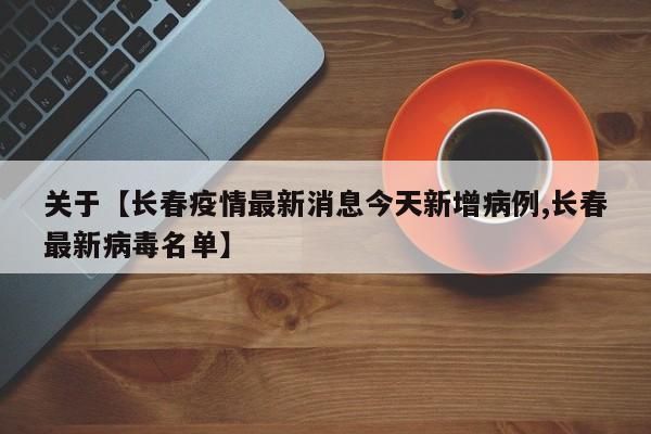 关于【长春疫情最新消息今天新增病例,长春最新病毒名单】