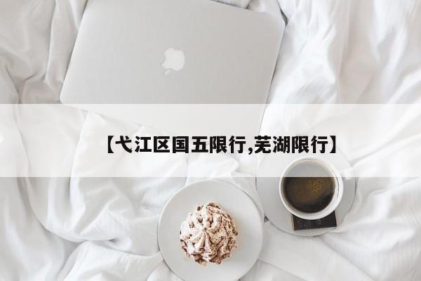 【弋江区国五限行,芜湖限行】