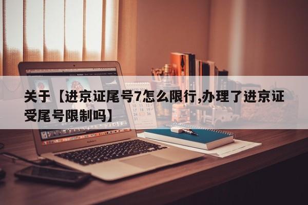 关于【进京证尾号7怎么限行,办理了进京证受尾号限制吗】