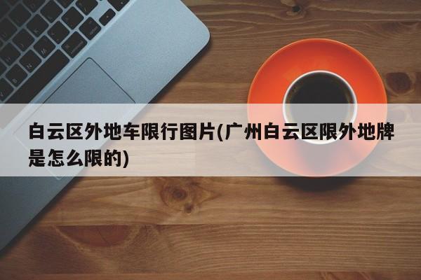 白云区外地车限行图片(广州白云区限外地牌是怎么限的)