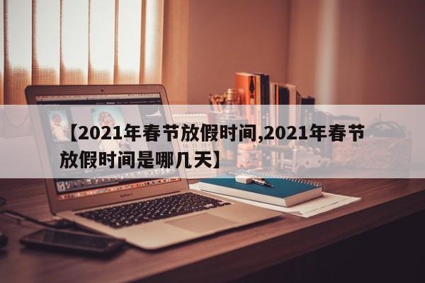 【2021年春节放假时间,2021年春节放假时间是哪几天】