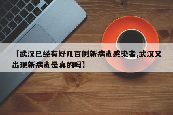 【武汉已经有好几百例新病毒感染者,武汉又出现新病毒是真的吗】