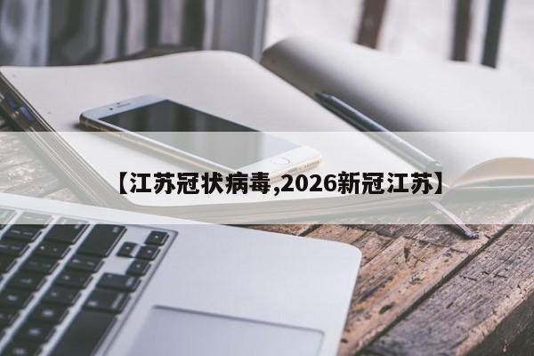 【江苏冠状病毒,2026新冠江苏】