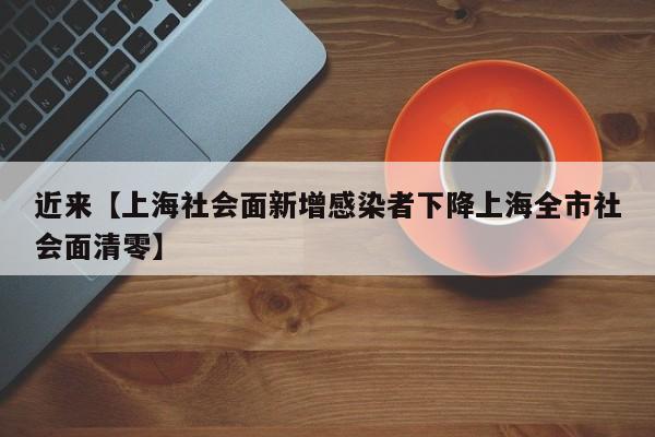 近来【上海社会面新增感染者下降上海全市社会面清零】
