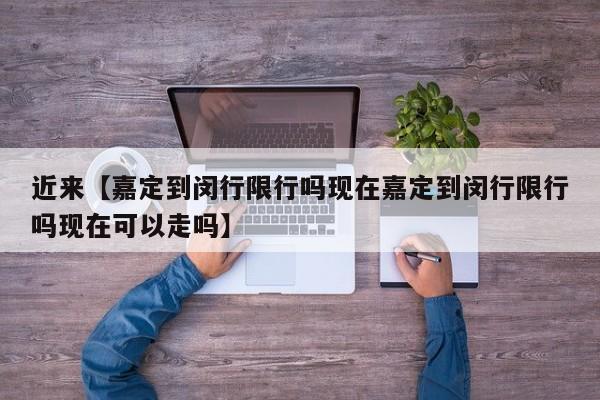 近来【嘉定到闵行限行吗现在嘉定到闵行限行吗现在可以走吗】