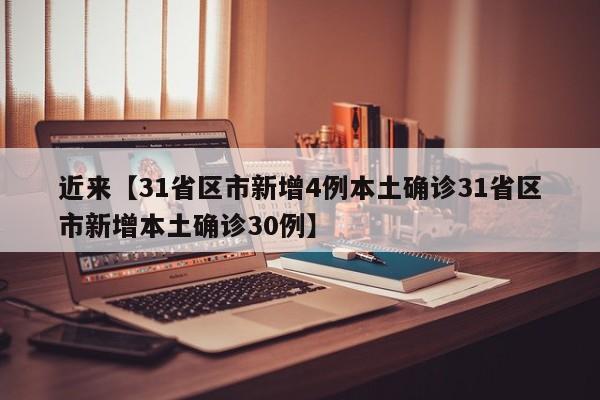 近来【31省区市新增4例本土确诊31省区市新增本土确诊30例】
