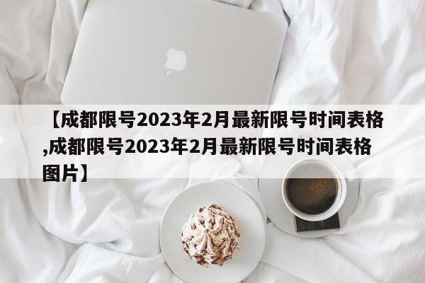 【成都限号2023年2月最新限号时间表格,成都限号2023年2月最新限号时间表格图片】