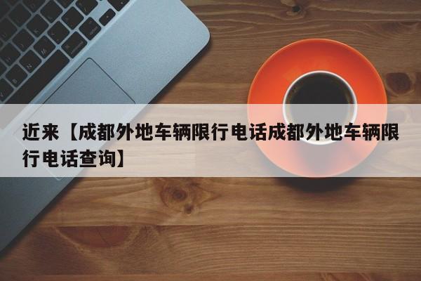 近来【成都外地车辆限行电话成都外地车辆限行电话查询】