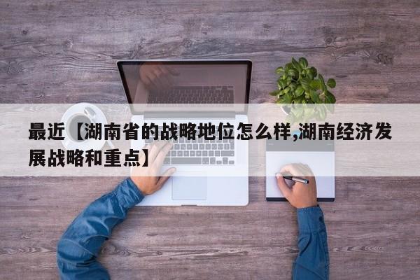 最近【湖南省的战略地位怎么样,湖南经济发展战略和重点】