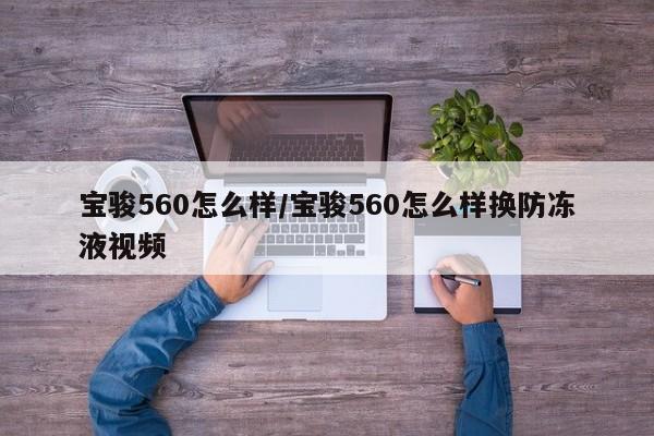 宝骏560怎么样/宝骏560怎么样换防冻液视频