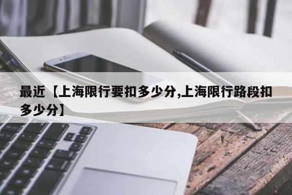 最近【上海限行要扣多少分,上海限行路段扣多少分】