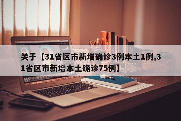 关于【31省区市新增确诊3例本土1例,31省区市新增本土确诊75例】