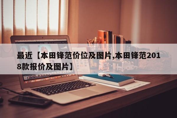 最近【本田锋范价位及图片,本田锋范2018款报价及图片】