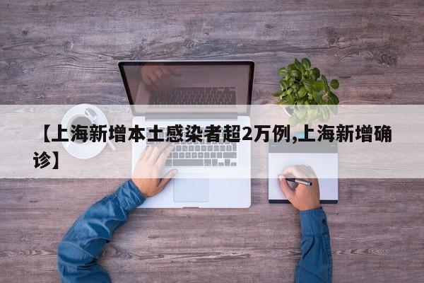 【上海新增本土感染者超2万例,上海新增确诊】