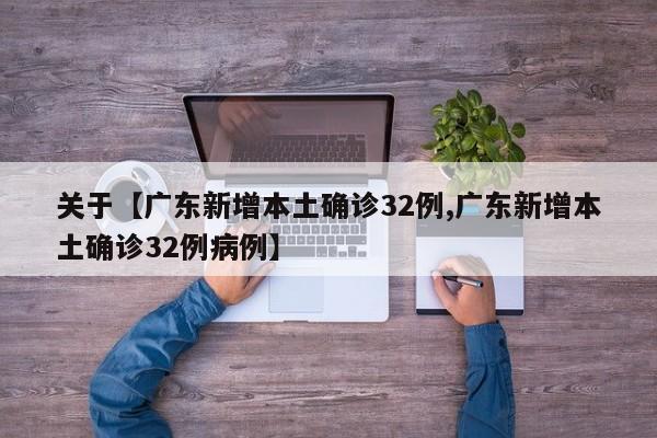 关于【广东新增本土确诊32例,广东新增本土确诊32例病例】