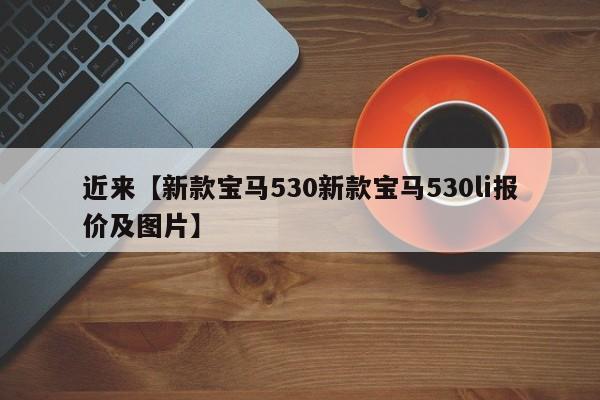 近来【新款宝马530新款宝马530li报价及图片】