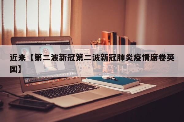 近来【第二波新冠第二波新冠肺炎疫情席卷英国】