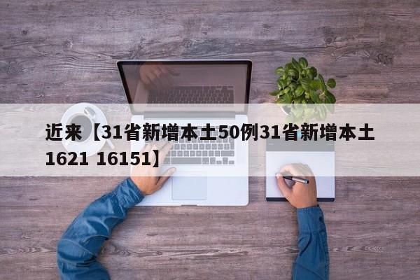 近来【31省新增本土50例31省新增本土1621 16151】