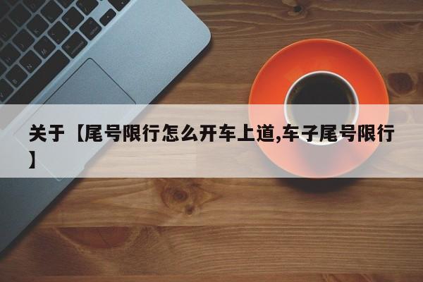 关于【尾号限行怎么开车上道,车子尾号限行】
