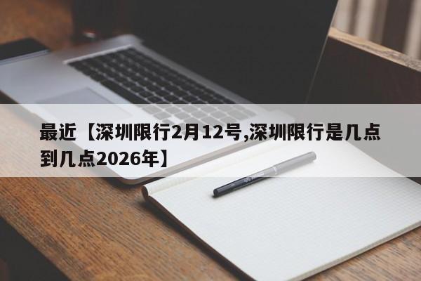 最近【深圳限行2月12号,深圳限行是几点到几点2026年】