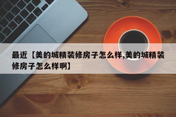 最近【美的城精装修房子怎么样,美的城精装修房子怎么样啊】