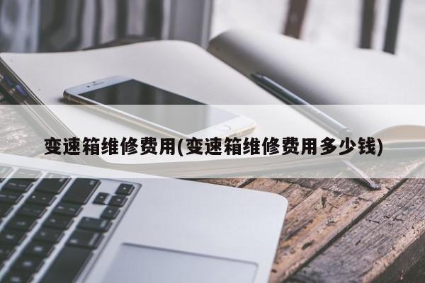 变速箱维修费用(变速箱维修费用多少钱)