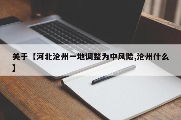 关于【河北沧州一地调整为中风险,沧州什么】