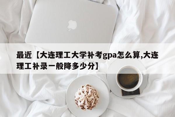 最近【大连理工大学补考gpa怎么算,大连理工补录一般降多少分】