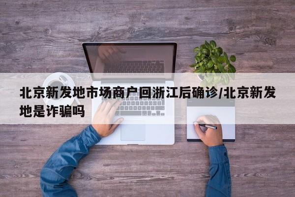 北京新发地市场商户回浙江后确诊/北京新发地是诈骗吗