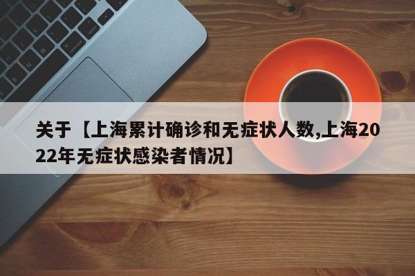 关于【上海累计确诊和无症状人数,上海2022年无症状感染者情况】