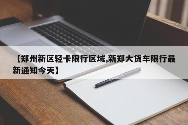 【郑州新区轻卡限行区域,新郑大货车限行最新通知今天】