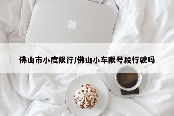 佛山市小度限行/佛山小车限号段行驶吗